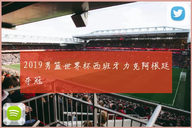 2019男篮世界杯西班牙力克阿根廷夺冠