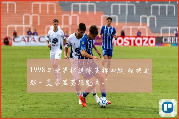 1998年世界杯进球集锦回顾 经典进球一览尽显赛场魅力_1