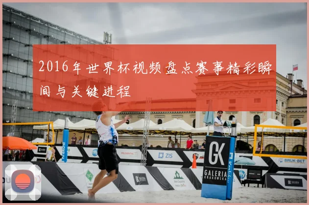 2016年世界杯视频盘点赛事精彩瞬间与关键进程