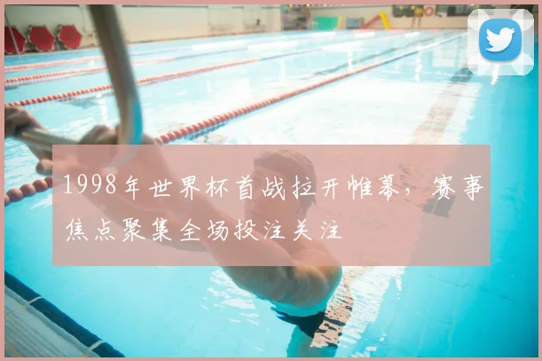 1998年世界杯首战拉开帷幕,赛事焦点聚集全场投注关注