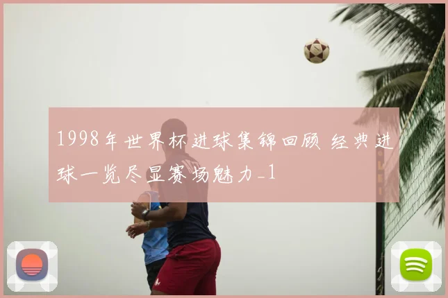1998年世界杯进球集锦回顾 经典进球一览尽显赛场魅力_1