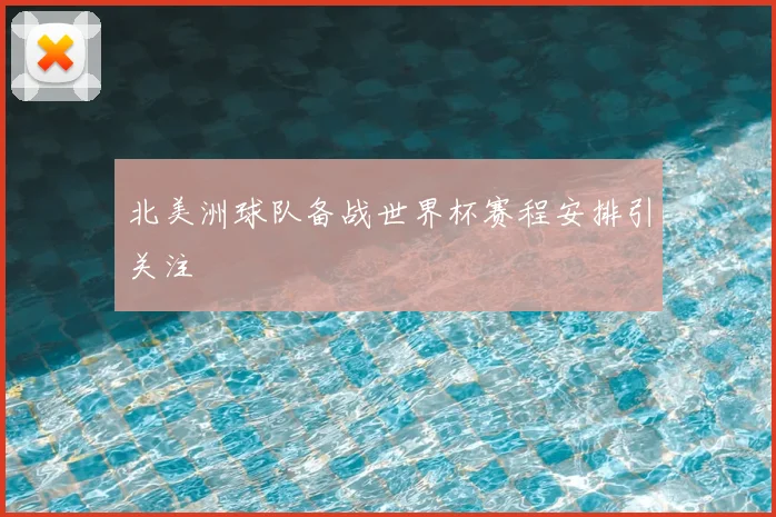 北美洲球队备战世界杯赛程安排引关注