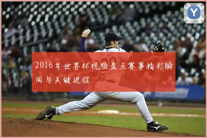 2016年世界杯视频盘点赛事精彩瞬间与关键进程