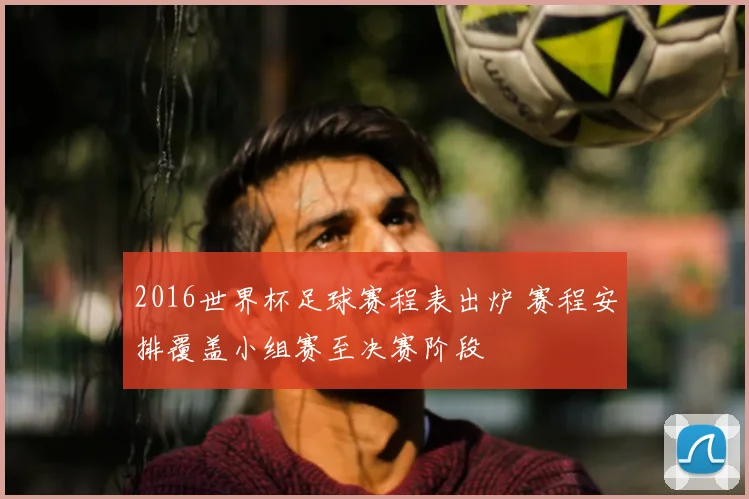 2016世界杯足球赛程表出炉 赛程安排覆盖小组赛至决赛阶段