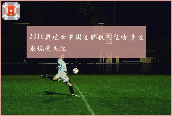 2016奥运会中国金牌数创佳绩 夺金表现受关注