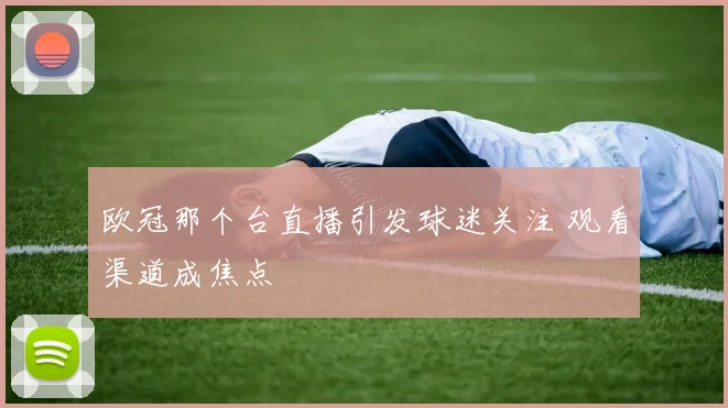 欧冠那个台直播引发球迷关注 观看渠道成焦点