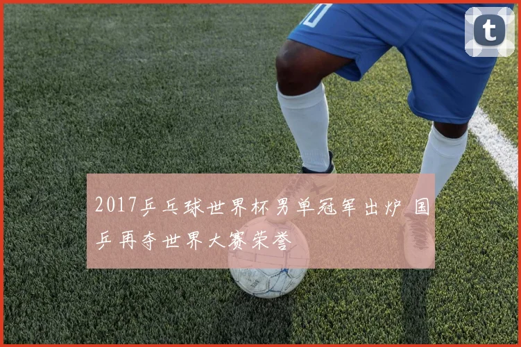 2017乒乓球世界杯男单冠军出炉 国乒再夺世界大赛荣誉